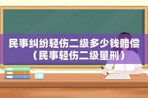 民事糾紛輕傷二級多少錢賠償（民事輕傷二級量刑）