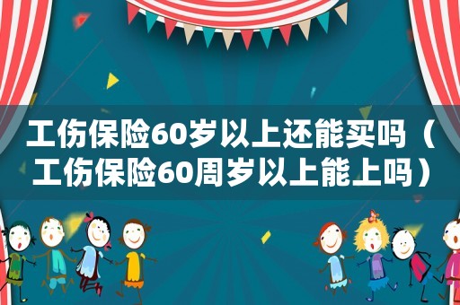 工傷保險(xiǎn)60歲以上還能買嗎（工傷保險(xiǎn)60周歲以上能上嗎）