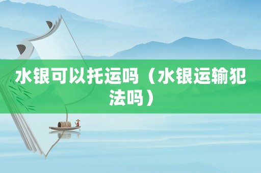 水銀可以托運(yùn)嗎（水銀運(yùn)輸犯法嗎）