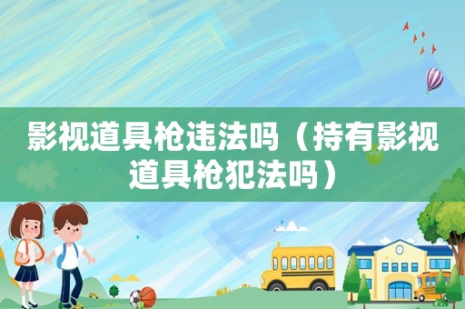 影視道具槍違法嗎（持有影視道具槍犯法嗎）