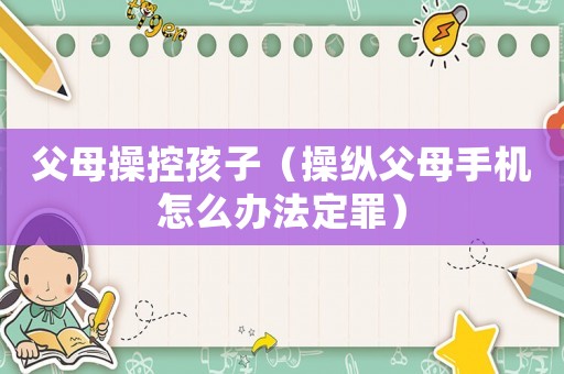 父母操控孩子（操縱父母手機怎么辦法定罪）