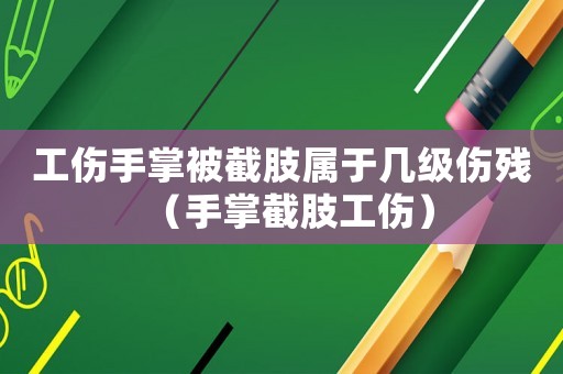 工傷手掌被截肢屬于幾級(jí)傷殘（手掌截肢工傷）