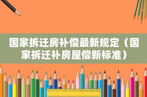 國家拆遷房補(bǔ)償最新規(guī)定（國家拆遷補(bǔ)房屋償新標(biāo)準(zhǔn)）