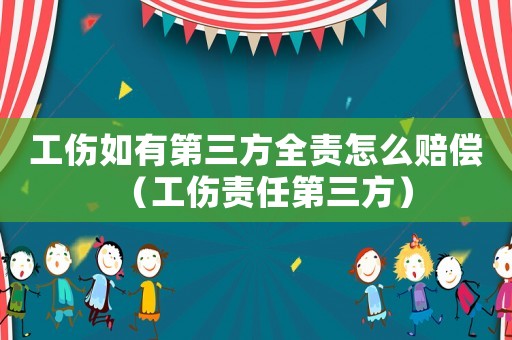 工傷如有第三方全責怎么賠償（工傷責任第三方）