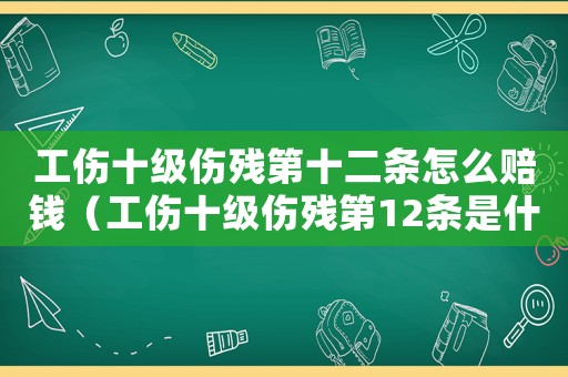 工傷十級(jí)傷殘第十二條怎么賠錢(qián)（工傷十級(jí)傷殘第12條是什么意思）