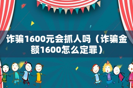 詐騙1600元會抓人嗎（詐騙金額1600怎么定罪）