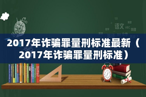 2017年詐騙罪量刑標(biāo)準(zhǔn)最新（2017年詐騙罪量刑標(biāo)準(zhǔn)）