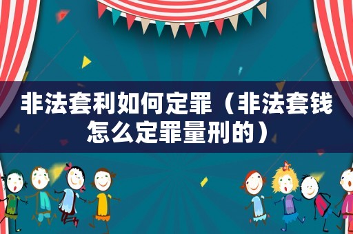 非法套利如何定罪（非法套錢(qián)怎么定罪量刑的）