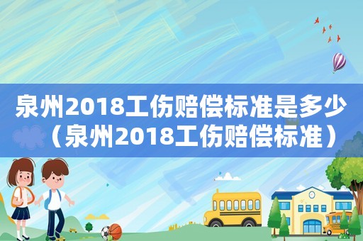 泉州2018工傷賠償標(biāo)準(zhǔn)是多少（泉州2018工傷賠償標(biāo)準(zhǔn)）