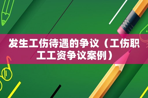發(fā)生工傷待遇的爭(zhēng)議（工傷職工工資爭(zhēng)議案例）