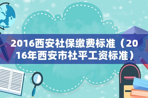2016西安社保繳費(fèi)標(biāo)準(zhǔn)（2016年西安市社平工資標(biāo)準(zhǔn)）