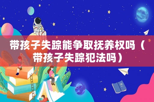 帶孩子失蹤能爭取撫養(yǎng)權(quán)嗎（帶孩子失蹤犯法嗎）