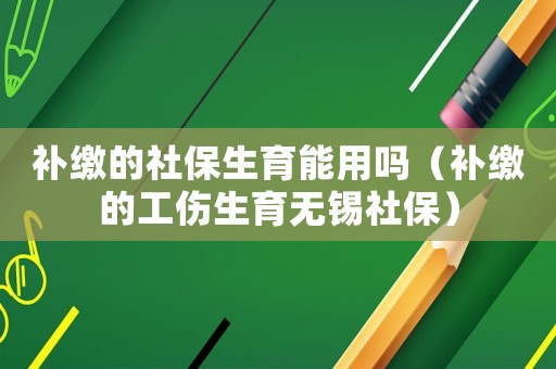 補(bǔ)繳的社保生育能用嗎（補(bǔ)繳的工傷生育無(wú)錫社保）