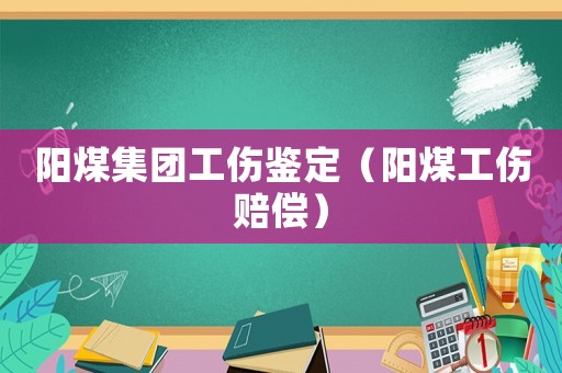 陽煤集團(tuán)工傷鑒定（陽煤工傷賠償）