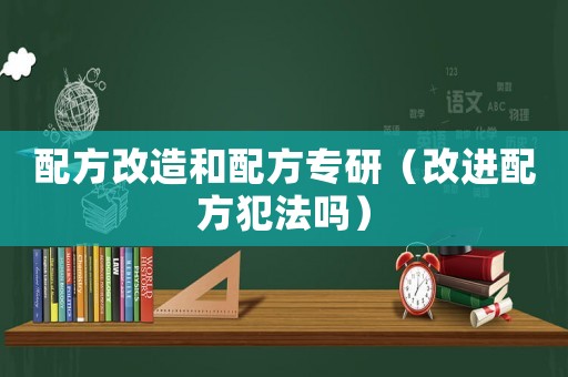 配方改造和配方專研（改進(jìn)配方犯法嗎）