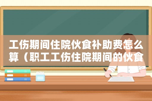 工傷期間住院伙食補(bǔ)助費(fèi)怎么算（職工工傷住院期間的伙食補(bǔ)助）