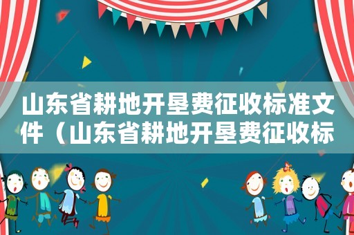 山東省耕地開墾費(fèi)征收標(biāo)準(zhǔn)文件（山東省耕地開墾費(fèi)征收標(biāo)準(zhǔn)）