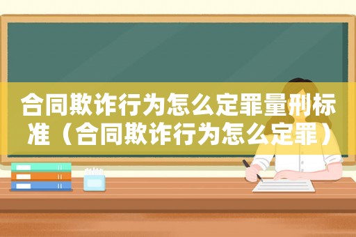 合同欺詐行為怎么定罪量刑標(biāo)準(zhǔn)（合同欺詐行為怎么定罪）