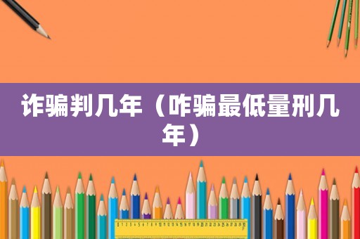 詐騙判幾年（咋騙最低量刑幾年）