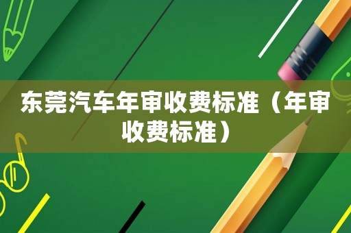 東莞汽車年審收費(fèi)標(biāo)準(zhǔn)（年審收費(fèi)標(biāo)準(zhǔn)）