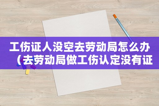 工傷證人沒空去勞動(dòng)局怎么辦（去勞動(dòng)局做工傷認(rèn)定沒有證人能辦嗎）