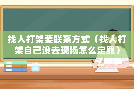 找人打架要聯(lián)系方式（找人打架自己沒去現(xiàn)場(chǎng)怎么定罪）