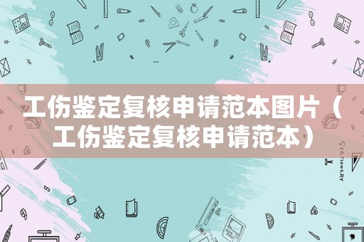 工傷鑒定復(fù)核申請范本圖片（工傷鑒定復(fù)核申請范本）