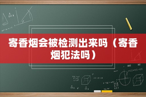 寄香煙會被檢測出來嗎（寄香煙犯法嗎）