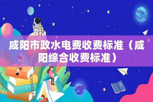 咸陽市政水電費(fèi)收費(fèi)標(biāo)準(zhǔn)（咸陽綜合收費(fèi)標(biāo)準(zhǔn)）