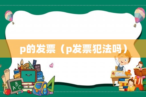 p的發(fā)票（p發(fā)票犯法嗎）