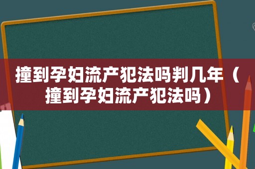 撞到孕婦流產(chǎn)犯法嗎判幾年（撞到孕婦流產(chǎn)犯法嗎）