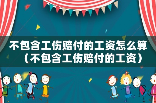 不包含工傷賠付的工資怎么算（不包含工傷賠付的工資）