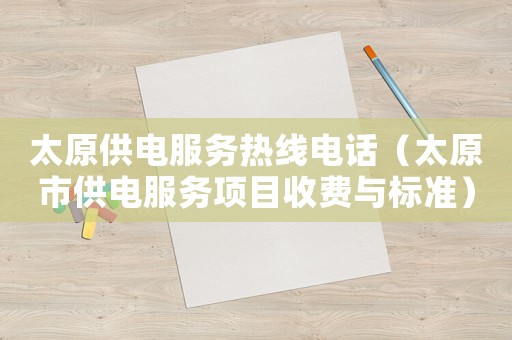 太原供電服務(wù)熱線電話（太原市供電服務(wù)項(xiàng)目收費(fèi)與標(biāo)準(zhǔn)）