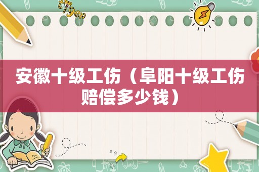 安徽十級(jí)工傷（阜陽(yáng)十級(jí)工傷賠償多少錢）