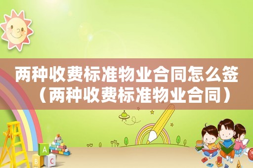 兩種收費(fèi)標(biāo)準(zhǔn)物業(yè)合同怎么簽（兩種收費(fèi)標(biāo)準(zhǔn)物業(yè)合同）