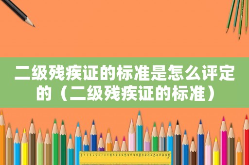 二級(jí)殘疾證的標(biāo)準(zhǔn)是怎么評(píng)定的（二級(jí)殘疾證的標(biāo)準(zhǔn)）