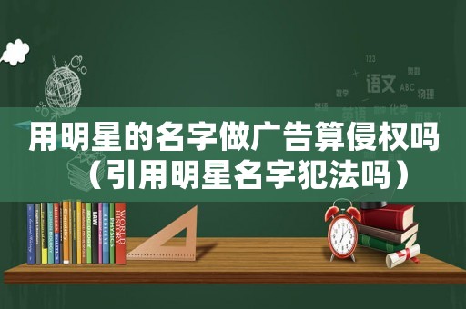 用明星的名字做廣告算侵權嗎（引用明星名字犯法嗎）