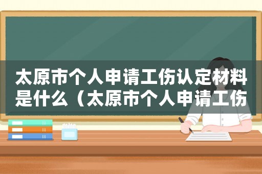 太原市個人申請工傷認定材料是什么（太原市個人申請工傷認定材料）