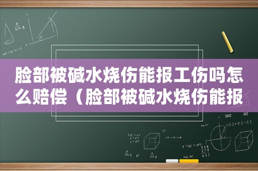 臉部被堿水燒傷能報工傷嗎怎么賠償（臉部被堿水燒傷能報工傷嗎）