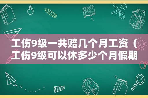 工傷9級一共賠幾個月工資（工傷9級可以休多少個月假期）