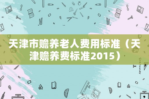 天津市贍養(yǎng)老人費用標準（天津贍養(yǎng)費標準2015）