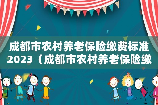 成都市農(nóng)村養(yǎng)老保險(xiǎn)繳費(fèi)標(biāo)準(zhǔn)2023（成都市農(nóng)村養(yǎng)老保險(xiǎn)繳費(fèi)標(biāo)準(zhǔn)）