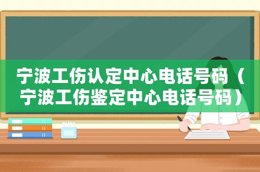 寧波工傷認(rèn)定中心電話號(hào)碼（寧波工傷鑒定中心電話號(hào)碼）