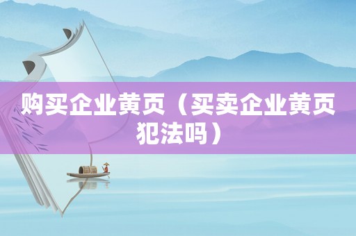 購(gòu)買(mǎi)企業(yè)黃頁(yè)（買(mǎi)賣(mài)企業(yè)黃頁(yè)犯法嗎）