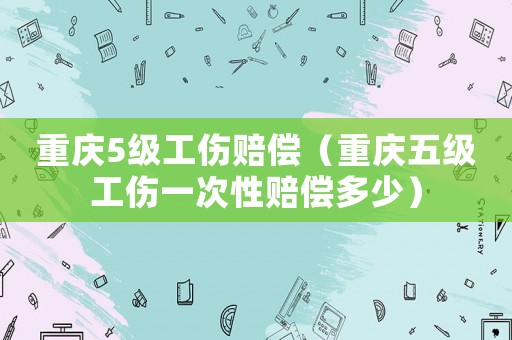 重慶5級(jí)工傷賠償（重慶五級(jí)工傷一次性賠償多少）