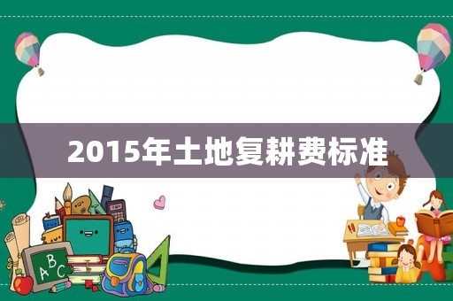 2015年土地復(fù)耕費(fèi)標(biāo)準(zhǔn)