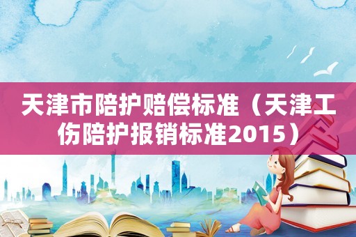 天津市陪護賠償標準（天津工傷陪護報銷標準2015）