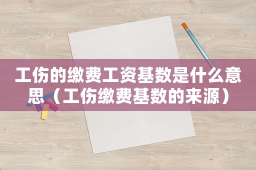 工傷的繳費(fèi)工資基數(shù)是什么意思（工傷繳費(fèi)基數(shù)的來源）