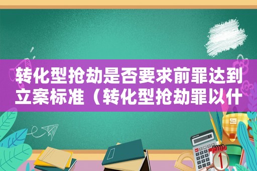 轉(zhuǎn)化型搶劫是否要求前罪達(dá)到立案標(biāo)準(zhǔn)（轉(zhuǎn)化型搶劫罪以什么定罪）