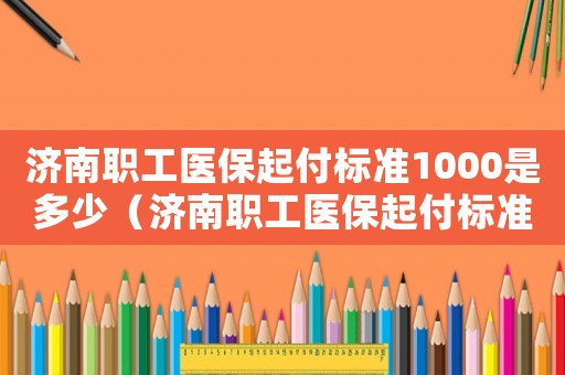 濟(jì)南職工醫(yī)保起付標(biāo)準(zhǔn)1000是多少（濟(jì)南職工醫(yī)保起付標(biāo)準(zhǔn)）